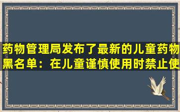 药物管理局发布了最新的儿童药物黑名单：在儿童谨慎使用时禁止使用这些药物！ （收集）